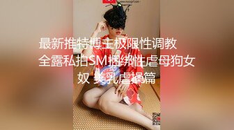 最新推特博主极限性调教❤️全露私拍SM捆绑性虐母狗女奴 美乳虐操篇