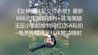 《女神嫩妹足交控必备》最新666元电报群福利~珠海美腿玉足小姐姐推特网红LISA私拍~龟责榨精裸足丝袜推油精射 (23)