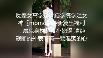 反差女高学妹舞蹈学院学姐女神〖momo〗最新复出福利，魔鬼身材超紧小嫩逼 清纯靓丽的外表下有一颗淫荡的心