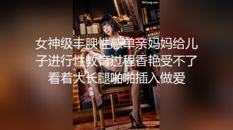 女神级丰腴性感单亲妈妈给儿子进行性教育过程香艳受不了看着大长腿啪啪插入做爱