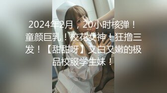 2024年2月，20小时核弹！童颜巨乳！校花女神！狂撸三发！【甜甜呀】又白又嫩的极品校服学生妹！