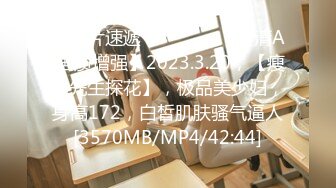 【新片速遞 】 ♈ ♈ ♈【超清AI画质增强】2023.3.20，【瘦猴先生探花】，极品美少妇，身高172，白皙肌肤骚气逼人[3570MB/MP4/42:44]