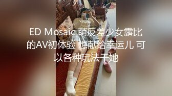 ED Mosaic 萌反差少女露比的AV初体验 想献给幸运儿 可以各种玩法干她