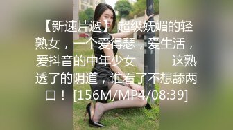 【新速片遞】 超级妩媚的轻熟女，一个爱得瑟，爱生活，爱抖音的中年少女❤️❤️这熟透了的阴道，谁看了不想舔两口！ [156M/MP4/08:39]