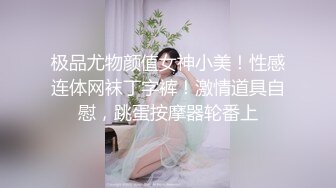 极品尤物颜值女神小美！性感连体网袜丁字裤！激情道具自慰，跳蛋按摩器轮番上