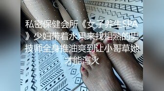 私密保健会所《女子养生SPA》少妇带着水果来找相熟的男技师全身推油爽到让小哥草她才能泻火