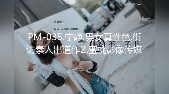 PM-035.宁静.男女真性色.街访素人出道作2.蜜桃影像传媒