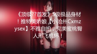 《顶级??首发》S级极品身材！推特美娇娘【小沧州Cxmzysex】不雅自拍，完美蜜桃臀人形飞机杯！