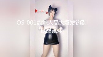 OS-001约炮人品大爆发钓到极品骚妹