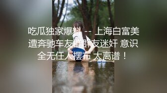 吃瓜独家爆料 -- 上海白富美遭奔驰车友群群友迷奸 意识全无任人摆布 太离谱！