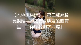 【木桃桃禦姐】，第三部露臉長視頻，勾搭有女朋友的體育生，「你壓我腿了好痛」