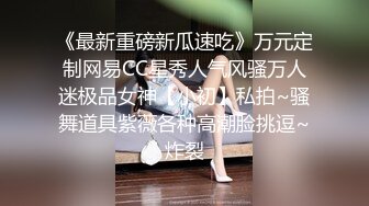 《最新重磅新瓜速吃》万元定制网易CC星秀人气风骚万人迷极品女神【小初】私拍~骚舞道具紫薇各种高潮脸挑逗~炸裂