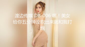 渡边传媒 DB-006 嘿！美女给你五分钟没吹出来就和我打炮