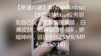 【新速片遞】&nbsp;&nbsp; ❤️❤️19清纯妹妹，没男朋友自己玩，贫乳细腰美腿，白嫩皮肤，假屌磨蹭小骚B，娇喘呻吟，说骚话[625MB/MP4/00:50:14]