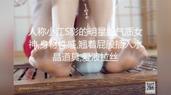 人称小江S影的明星脸气质女神,身材性感,翘着屁股插入水晶道具,爱液拉丝