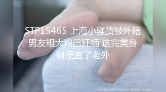 STP15465 上海小骚货被外籍男友粗大鸡巴狂插 这完美身材便宜了老外