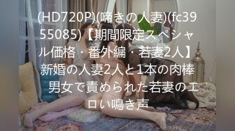 (HD720P)(啼きの人妻)(fc3955085)【期間限定スペシャル価格・番外編・若妻2人】新婚の人妻2人と1本の肉棒　男女で責められた若妻のエロい鳴き声