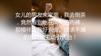 女儿的男友来家里，我去倒茶，竟然看到他在闻我的内裤，那模样令我好兴奋。欲求不满的我开始主动引诱他！