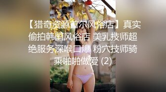 【猎奇资源首尔风俗店】真实偷拍韩国风俗店 美乳技师超绝服务深喉口爆 粉穴技师骑乘啪啪做爱 (2)