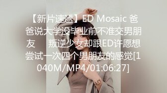 【新片速遞】ED Mosaic 爸爸说大学没毕业前不准交男朋友❤️叛逆少女却跟ED许愿想尝试一次四个男朋友的感觉[1040M/MP4/01:06:27]