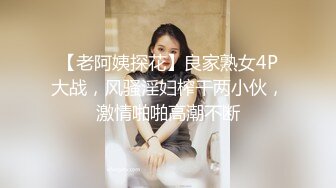 【老阿姨探花】良家熟女4P大战，风骚淫妇榨干两小伙，激情啪啪高潮不断