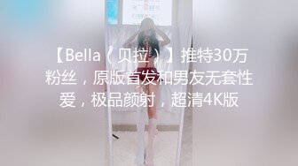 【Bella（贝拉）】推特30万粉丝，原版首发和男友无套性爱，极品颜射，超清4K版