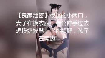 【良家泄密】很骚的小两口，妻子在换衣服，老公伸手过去想摸奶被骂，‘你颠野，孩子在旁边’！