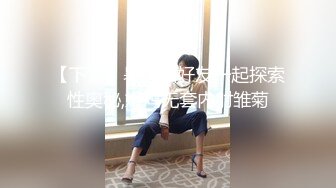 【下集】暑假和好友一起探索性奥秘,嫩鸡无套内射雏菊