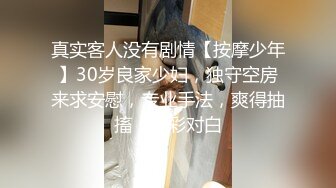 真实客人没有剧情【按摩少年】30岁良家少妇，独守空房来求安慰，专业手法，爽得抽搐，精彩对白