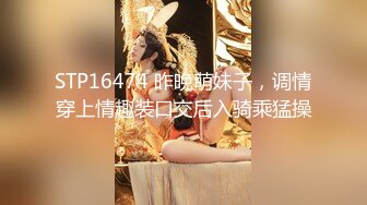 STP16474 昨晚萌妹子，调情穿上情趣装口交后入骑乘猛操