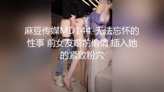 麻豆传媒MD144-无法忘怀的性事 前女友婚前偷情 插入她的紧致粉穴