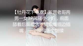 【牡丹花下寻欢】新晋老哥两男一女3P风骚小少妇，前面舔着后面扣穴，骑乘爆插边插嘴，一个操完下个继续