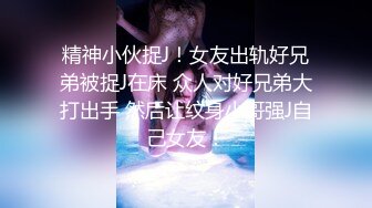 精神小伙捉J！女友出轨好兄弟被捉J在床 众人对好兄弟大打出手 然后让纹身小哥强J自己女友！