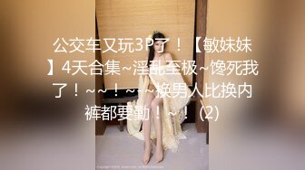 公交车又玩3P了！【敏妹妹】4天合集~淫乱至极~馋死我了！~~！~-~换男人比换内裤都要勤！~！ (2)