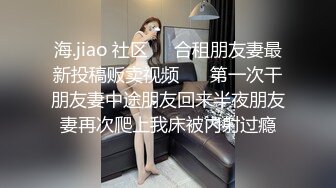 海.jiao 社区❤️合租朋友妻最新投稿贩卖视频❤️ 第一次干朋友妻中途朋友回来半夜朋友妻再次爬上我床被内射过瘾