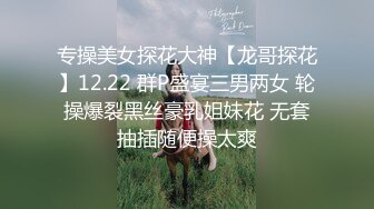 专操美女探花大神【龙哥探花】12.22 群P盛宴三男两女 轮操爆裂黑丝豪乳姐妹花 无套抽插随便操太爽