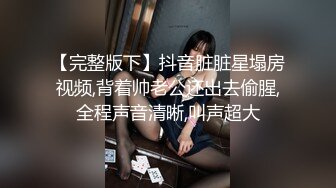 【完整版下】抖音脏脏星塌房视频,背着帅老公还出去偷腥,全程声音清晰,叫声超大