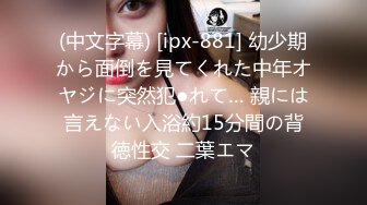 (中文字幕) [ipx-881] 幼少期から面倒を見てくれた中年オヤジに突然犯●れて… 親には言えない入浴約15分間の背徳性交 二葉エマ