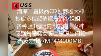 清凉一夏极品CD》商场大神抄底多位颜值爆表的小姐姐，各种骚T透明内可爱内，女神级别气质骚女真空露逼出门相当反差[RF/MP4/3000MB]