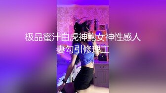 极品蜜汁白虎神鲍女神性感人妻勾引修理工