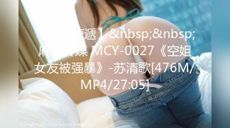 【新片速遞】&nbsp;&nbsp;麻豆传媒 MCY-0027《空姐女友被强暴》-苏清歌[476M/MP4/27:05]