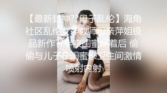 【最新封神??母子乱伦】海角社区乱伦女神教师母亲萍姐极品新作??半夜闺蜜睡着后 偷偷与儿子在闺蜜家卫生间激情喷射内射