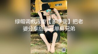 绿帽调教淫妻【多享受】把老婆分享给自己单身兄弟