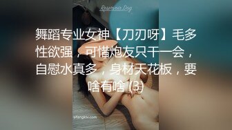 舞蹈专业女神【刀刃呀】毛多性欲强，可惜炮友只干一会，自慰水真多，身材天花板，要啥有啥 (3)