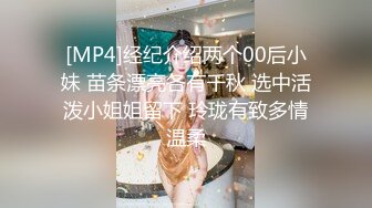 [MP4]经纪介绍两个00后小妹 苗条漂亮各有千秋 选中活泼小姐姐留下 玲珑有致多情温柔