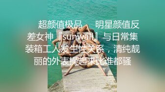 ❤️超颜值极品❤️明星颜值反差女神『sunwall』与日常集装箱工人发生性关系，清纯靓丽的外表操起来比谁都骚