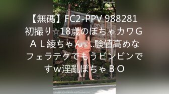 【無碼】FC2-PPV 988281 初撮り☆18歳のぽちゃカワＧＡＬ綾ちゃん☆..験値高めなフェラテクでもうビンビンですｗ淫亂ぽちゃＢＯ