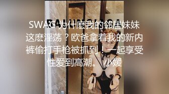 SWAG 为什麽我的邻居妹妹这麽淫荡？欧爸拿着我的新内裤偷打手枪被抓到！一起享受性爱到高潮。 小媛