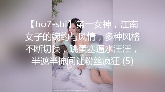 【ho7-shi】第一女神，江南女子的婉约与风情，多种风格不断切换，跳蛋塞逼水汪汪，半遮半掩间让粉丝疯狂 (5)