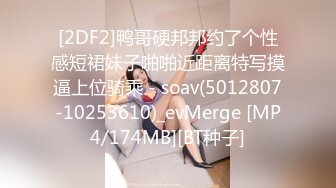 [2DF2]鸭哥硬邦邦约了个性感短裙妹子啪啪近距离特写摸逼上位骑乘 - soav(5012807-10253610)_evMerge [MP4/174MB][BT种子]